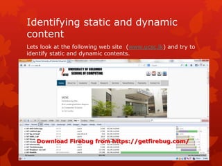 Identifying static and dynamic
content
Lets look at the following web site (www.ucsc.lk) and try to
identify static and dynamic contents.
Download Firebug from https://getfirebug.com/
 