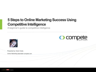 5 Steps to Online Marketing Success Using Competitive Intelligence A beginner’s guide to competitive intelligence Presented by: Karen Costa Online Marketing Specialist compete.com 
