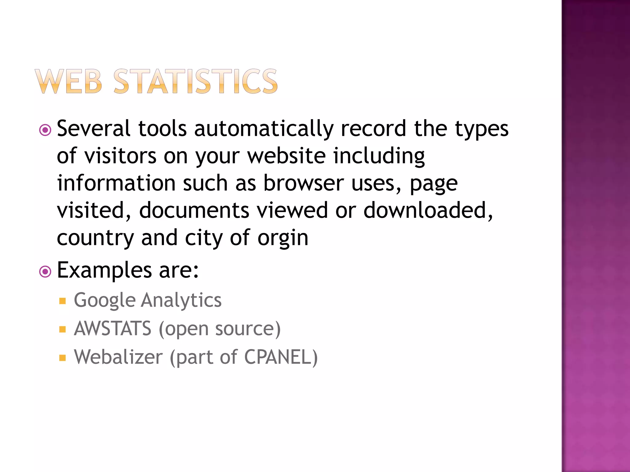  Several  tools automatically record the types
  of visitors on your website including
  information such as browser uses, page
  visited, documents viewed or downloaded,
  country and city of orgin
 Examples are:
     Google Analytics
     AWSTATS (open source)
     Webalizer (part of CPANEL)
 