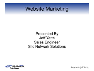 Website Marketing



      Presented By
        Jeff Yette
     Sales Engineer
 Slic Network Solutions




                          Presenter: Jeff Yette
 