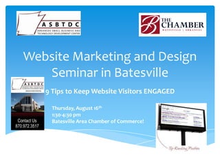 Website Marketing and Design
   Seminar in Batesville
   9 Tips to Keep Website Visitors ENGAGED

    Thursday, August 16th
    1:30-4:30 pm
    Batesville Area Chamber of Commerce!
 