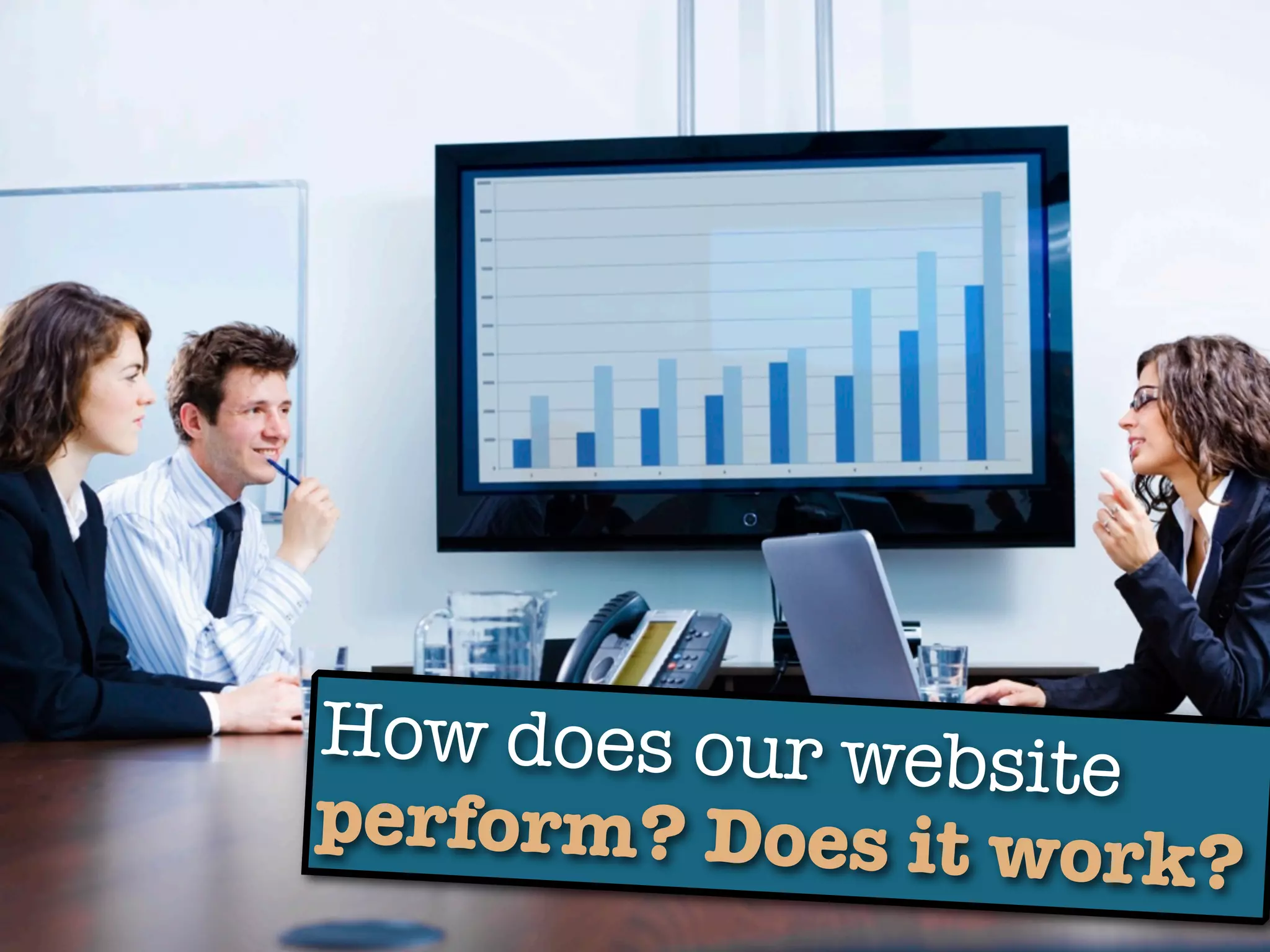 How does our websit
                   e
perform? Does it wo
                    rk?
 