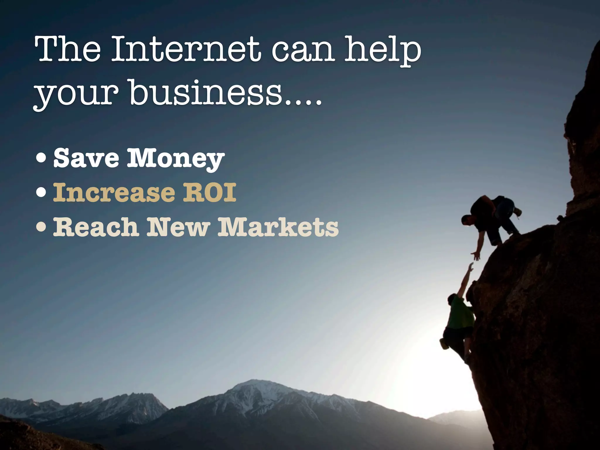 The Internet can help
your business....
•Save Money
•Increase ROI
•Reach New Markets
 