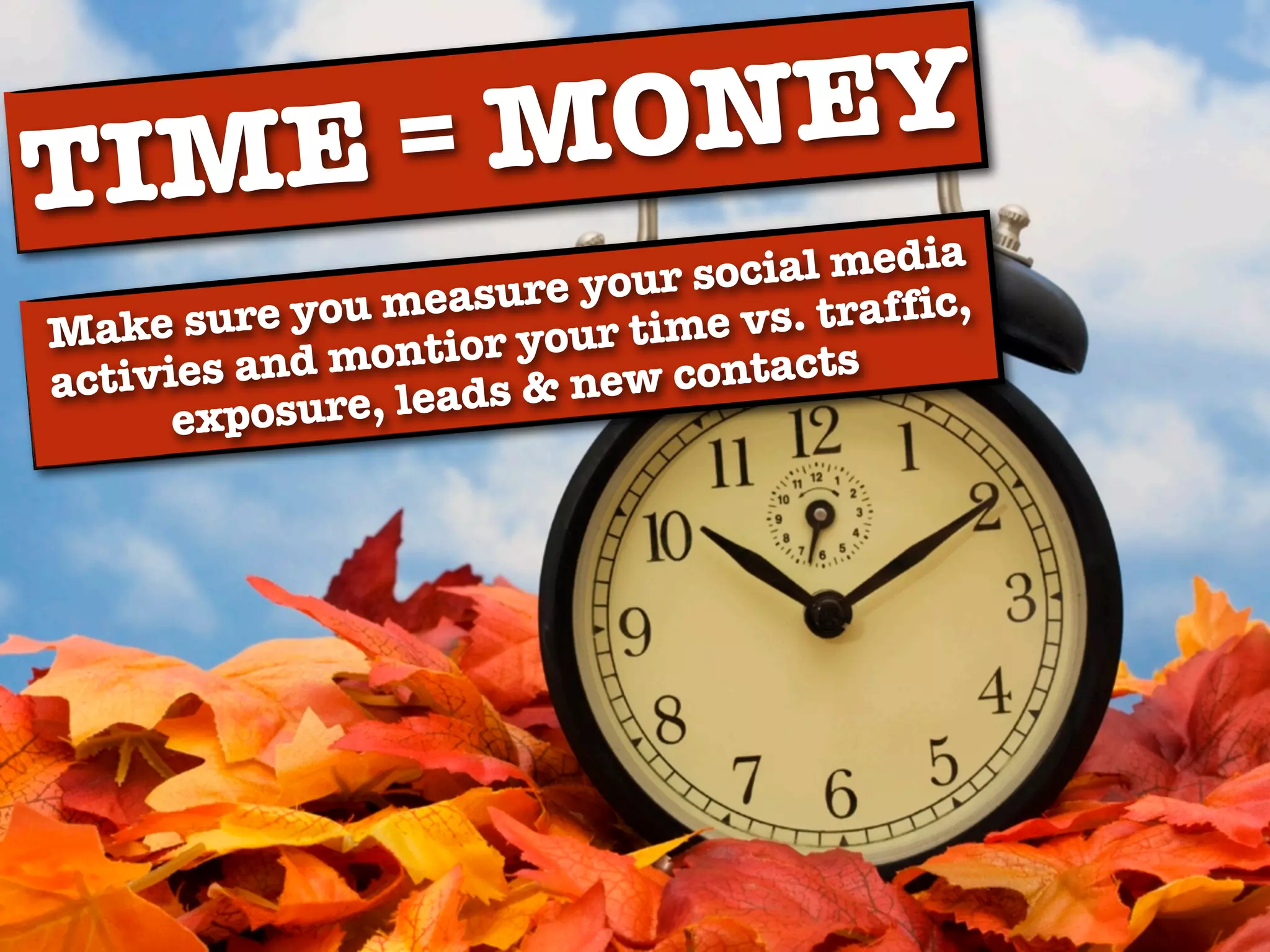 E=MONEY
TIM
                         your social media
         re you measure            . traffic,
Make su        ontior your time vs
activies and m eads & new contacts
      exposure, l
 