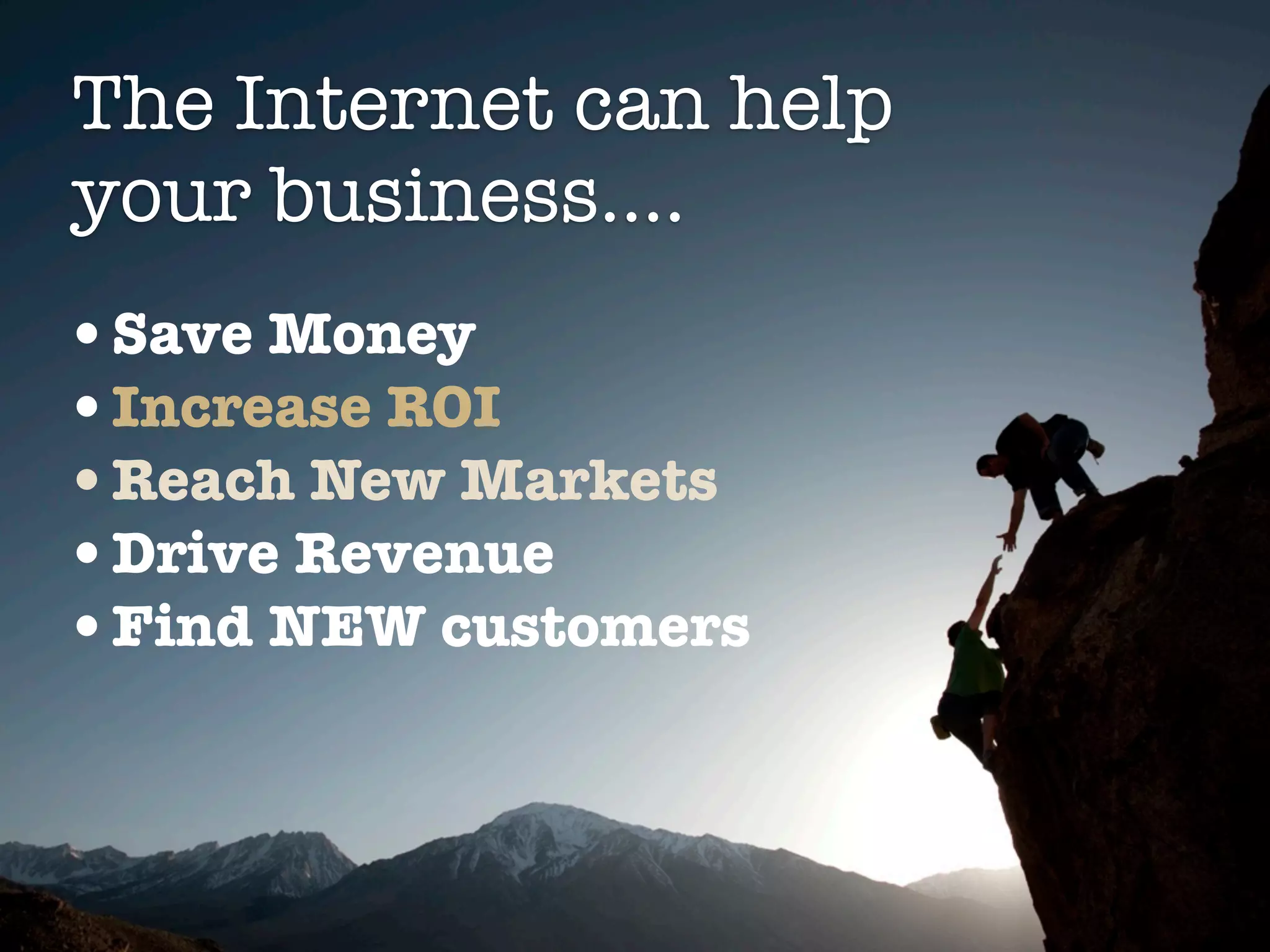 The Internet can help
your business....
•Save Money
•Increase ROI
•Reach New Markets
•Drive Revenue
•Find NEW customers
 