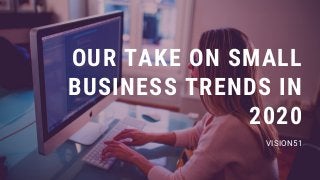 OUR TAKE ON SMALL
BUSINESS TRENDS IN
2020
VISION51
 