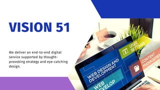 VISION 51
We deliver an end-to-end digital
service supported by thought-
provoking strategy and eye-catching
design.
 