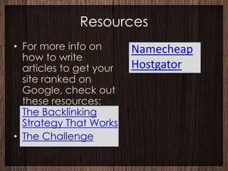 Resources
• For more info on       Namecheap
  how to write
  articles to get your   Hostgator
  site ranked on
  Google, check out
  these resources:
  The Backlinking
  Strategy That Works
• The Challenge
 