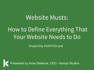 Website Musts:
How to Define Everything That
Your Website Needs to Do
Drupal Day #16NTCDrupal
Presented by Anne Stefanyk, CEO - Kanopi Studios
 