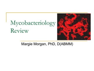 Mycobacteriology
Review
Margie Morgan, PhD, D(ABMM)
 
