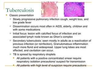 Tuberculosis
 Classic presentation
 Slowly progressive pulmonary infection cough, weight loss, and
low grade fever
 Dis...