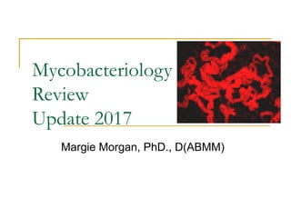 Mycobacteriology
Review
Update 2017
Margie Morgan, PhD., D(ABMM)
 