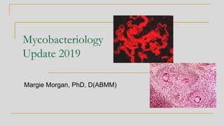 Mycobacteriology
Update 2019
Margie Morgan, PhD, D(ABMM)
 