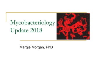 Mycobacteriology
Update 2018
Margie Morgan, PhD
 