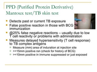 PPD (Purified Protein Derivative)
Mantoux test/TB skin test
 Detects past or current TB exposure
 False positive reactio...
