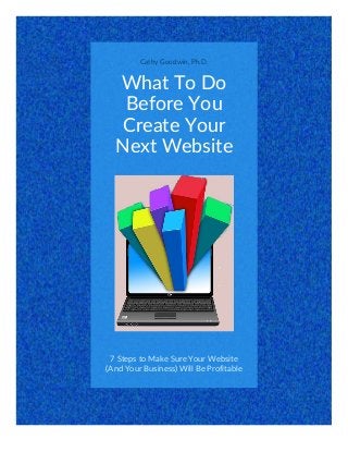 Cathy Goodwin, Ph.D.
What To Do
Before You
Create Your
Next Website
7 Steps to Make Sure Your Website
(And Your Business) Will Be Profitable
 