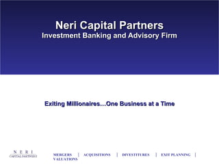 Neri Capital Partners Investment Banking and Advisory Firm Exiting Millionaires…One Business at a Time MERGERS  │  ACQUISITIONS  │  DIVESTITURES  │  EXIT PLANNING  │  VALUATIONS 
