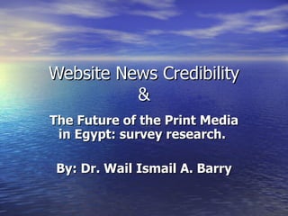 Website News Credibility & The Future of the Print Media in Egypt: survey research.  By: Dr. Wail Ismail A. Barry 