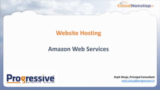 Website Hosting
Amazon Web Services
Arpit Ahuja, Principal Consultant
arpit.ahuja@progressive.in
 