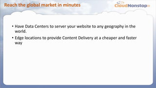 Reach the global market in minutes
• Have Data Centers to server your website to any geography in the
world.
• Edge locations to provide Content Delivery at a cheaper and faster
way
 