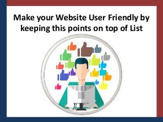 Make your Website User Friendly by
keeping this points on top of List
 