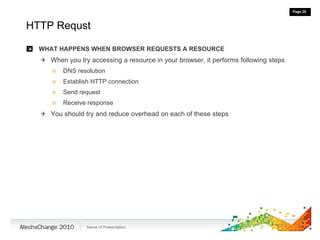 HTTP Requst WHAT HAPPENS WHEN BROWSER REQUESTS A RESOURCE When you try accessing a resource in your browser, it performs following steps DNS resolution Establish HTTP connection Send request Receive response You should try and reduce overhead on each of these steps 
