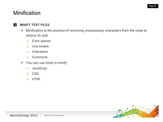 Minification MINIFY TEXT FILES Minification is the practice of removing unnecessary characters from the code to reduce its size  Extra spaces Line breaks Indentation Comments You can use tools to minify  JavaScript  CSS  HTML 