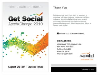 THANK YOU FOR WATCHING CONTACT INFO: ASCENDANT TECHNOLOGY, LLC 8601 Ranch Road 2222 Building I, Suite 205 Austin, TX  78730 Phone (512) 346-9580 Thank You Duis autem vel eum iriure dolor in hendrerit in vulputate velit esse molestie consequat, vel illum dolore eu feugiat nulla facilisis at vero eros et accumsan et iusto odio dignissim qui blandit praesent luptatum zzril delenit augue duis dolore te feugait nulla facilisi. December 19, 2010 