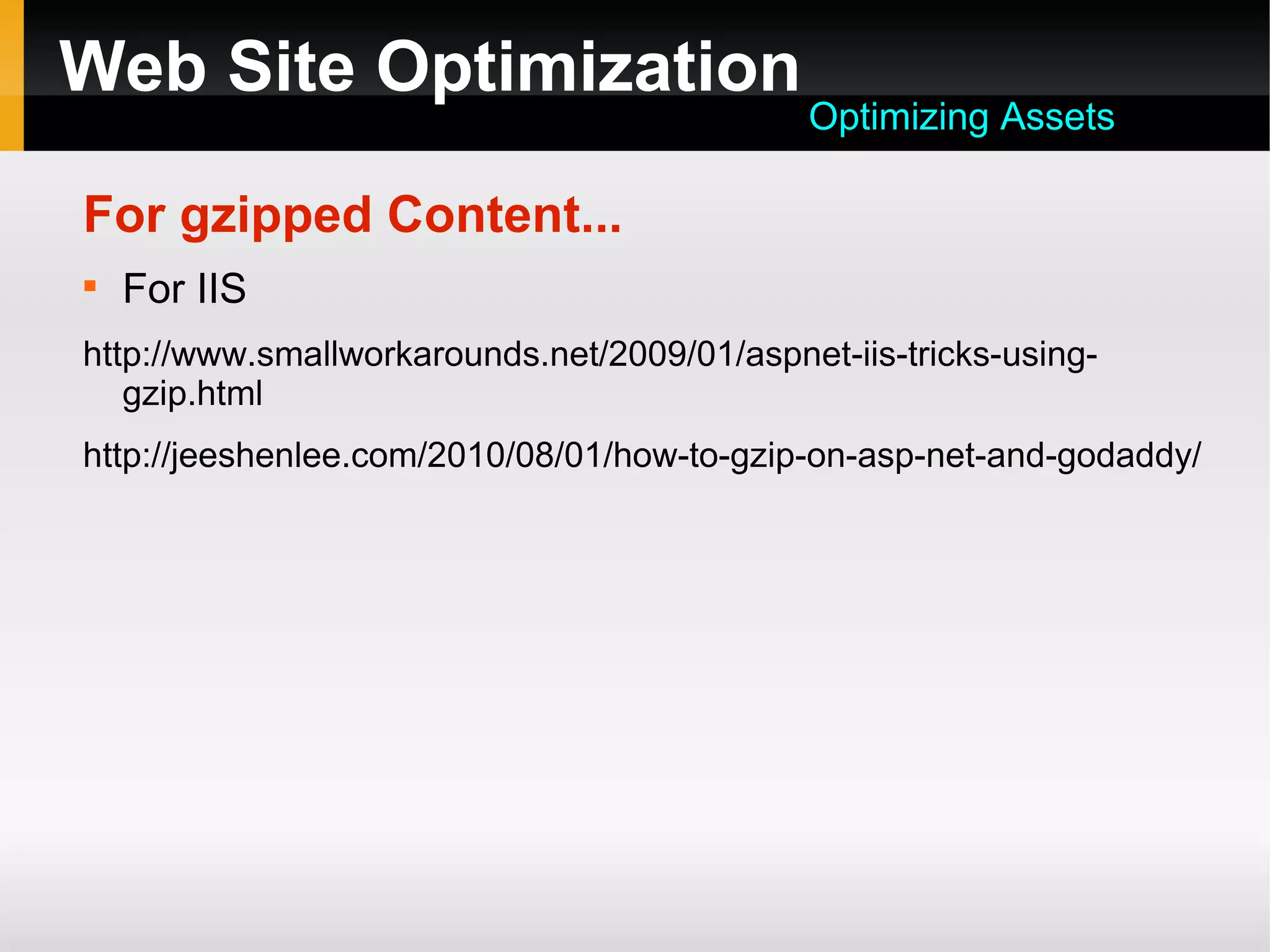 Web Site Optimization
For gzipped Content...

For IIS
http://www.smallworkarounds.net/2009/01/aspnet-iis-tricks-using-
gzip.html
http://jeeshenlee.com/2010/08/01/how-to-gzip-on-asp-net-and-godaddy/
Optimizing Assets
 