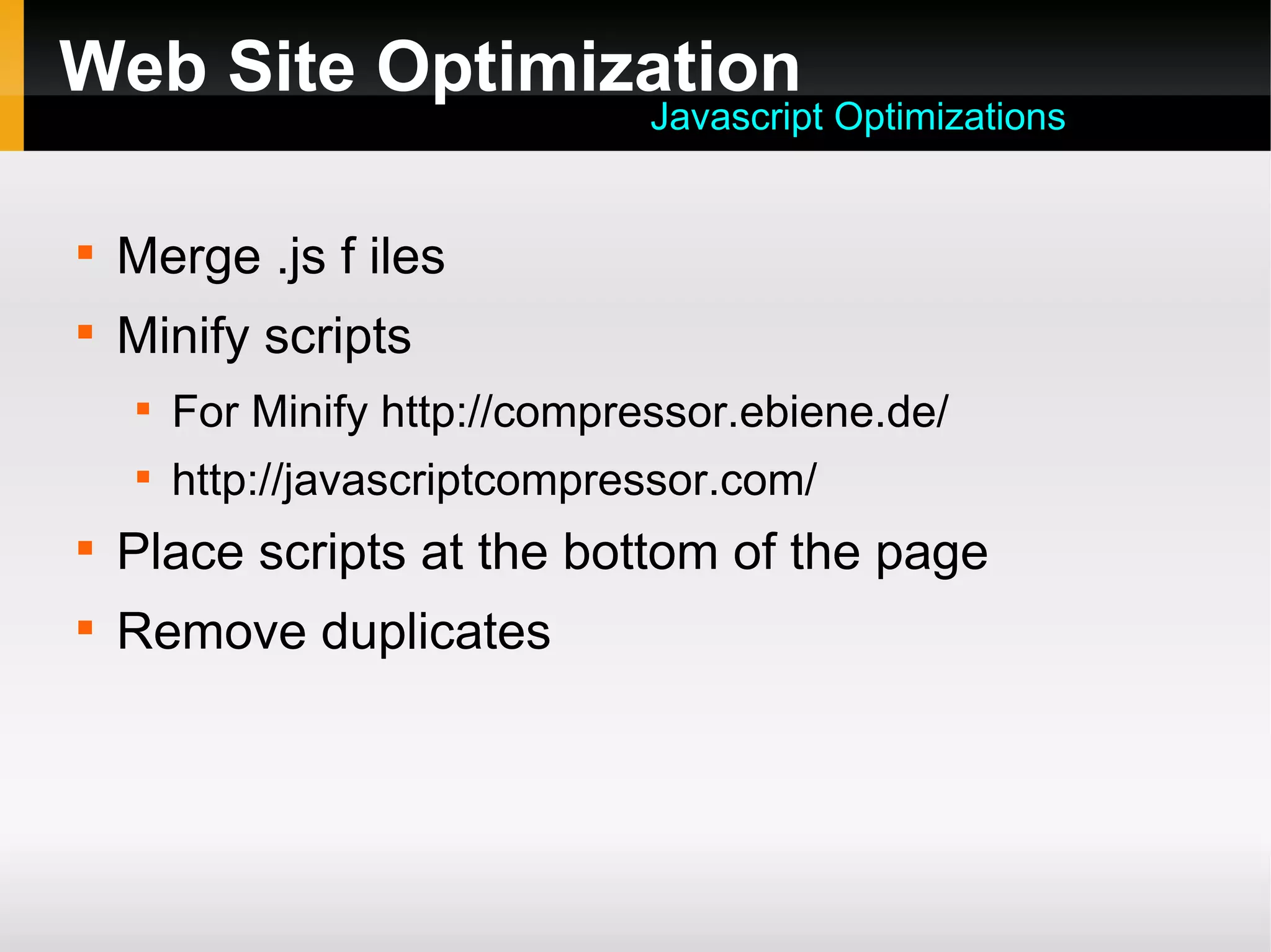 Web Site Optimization

Merge .js f iles

Minify scripts

For Minify http://compressor.ebiene.de/

http://javascriptcompressor.com/

Place scripts at the bottom of the page

Remove duplicates
Javascript Optimizations
 