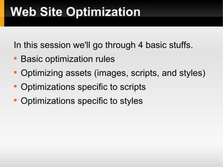 Web Site Optimization
In this session we'll go through 4 basic stuffs.

Basic optimization rules

Optimizing assets (images, scripts, and styles)

Optimizations specific to scripts

Optimizations specific to styles
 