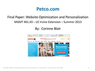 Petco.com
Final Paper: Website Optimization and Personalization
MGMT 461.43 – UC Irvine Extension – Summer 2013
By: Corinne Blair
1
Final Paper: MGMT 461.43 WebsiteOptimization and Personalization - UC Irvine Extension - Summer 2013 By: Corinne Blair
 