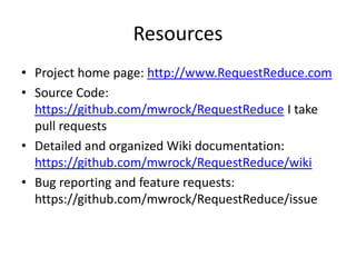 Resources
• Project home page: http://www.RequestReduce.com
• Source Code:
  https://github.com/mwrock/RequestReduce I take
  pull requests
• Detailed and organized Wiki documentation:
  https://github.com/mwrock/RequestReduce/wiki
• Bug reporting and feature requests:
  https://github.com/mwrock/RequestReduce/issue
 