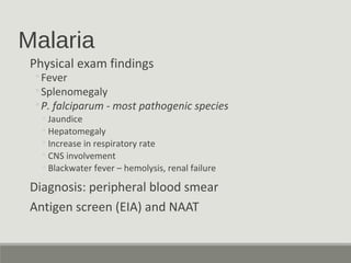 Malaria
Physical exam findings
◦Fever
◦Splenomegaly
◦P. falciparum - most pathogenic species
◦Jaundice
◦Hepatomegaly
◦Increase in respiratory rate
◦CNS involvement
◦Blackwater fever – hemolysis, renal failure
Diagnosis: peripheral blood smear
Antigen screen (EIA) and NAAT
 