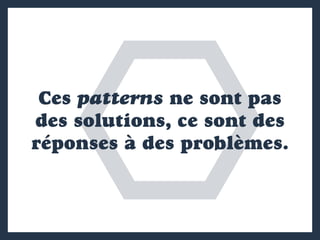 Ces patterns ne sont pas
des solutions, ce sont des
réponses à des problèmes.
 