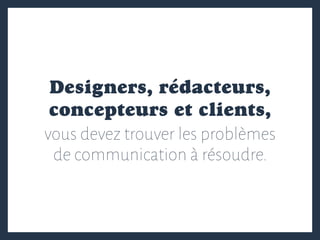 Designers, rédacteurs,
concepteurs et clients,
vous devez trouver les problèmes
de communication à résoudre.
 