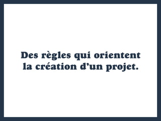 Des règles qui orientent
la création d’un projet.
 