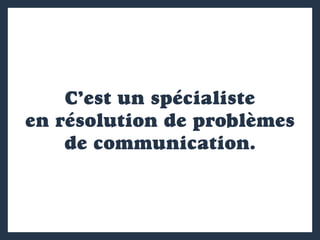 C’est un spécialiste
en résolution de problèmes
de communication.
 