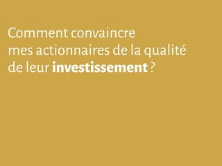 Comment convaincre
mes actionnaires de la qualité
de leur investissement ?
 