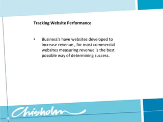Tracking Website PerformanceBusiness's have websites developed to increase revenue , for most commercial websites measuring revenue is the best possible way of determining success.Tracking Website PerformanceWhen a business develops a website, they want to ensure that there would be a Return on Investment (ROI).