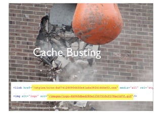 Cache Busting

 <link href="/styles/site-8af74128f904600e41a6e39241464e03.css" media="all" rel="styleshe

 <img alt="logo" src="/images/logo-6b940dbed280e11507510cf378ac1d7f.gif"/>



http://www.ﬂickr.com/photos/rhysasplundh/5201859761/   11
 