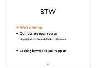 BTW

• We’re hiring
• Our jobs are open source:
  http://github.com/local-ch/local-ch.github.com




• Looking forward to pull requests!
                             19
 