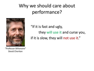 Why we should care about
performance?
“If it is fast and ugly,
they will use it and curse you,
if it is slow, they will not use it.”
“Professor Billionaire“
Devid Cheriton
 