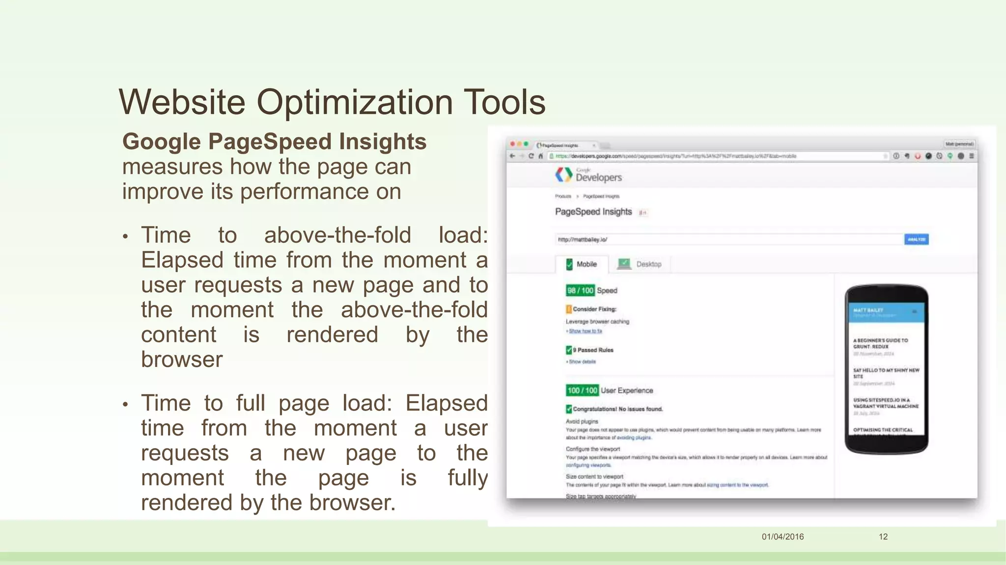 Website Optimization Tools
Google PageSpeed Insights
measures how the page can
improve its performance on
• Time to above-the-fold load:
Elapsed time from the moment a
user requests a new page and to
the moment the above-the-fold
content is rendered by the
browser
• Time to full page load: Elapsed
time from the moment a user
requests a new page to the
moment the page is fully
rendered by the browser.
01/04/2016 12
 