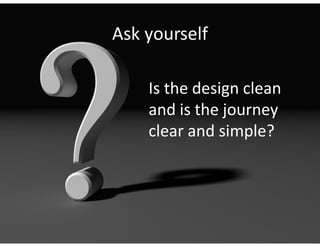 Ask yourself

    Is the design clean
    and is the journey
    clear and simple?
 