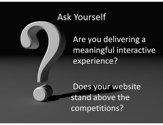 Ask Yourself

   Are you delivering a
   meaningful interactive
   experience?

    Does your website
   stand above the
   competitions?
 