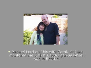 <ul><li>Michael Lord and his wife Carol. Michael mentored me with his audio genius while I was in Seattle.  </li></ul>