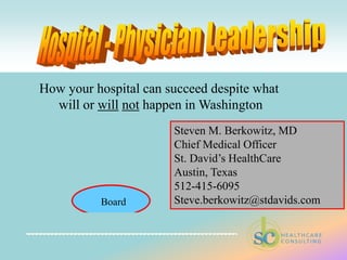 Hospital - Physician Leadership How your hospital can succeed despite what  will or willnot happen in Washington Steven M. Berkowitz, MD Chief Medical Officer St. David’s HealthCare Austin, Texas 512-415-6095 Steve.berkowitz@stdavids.com 