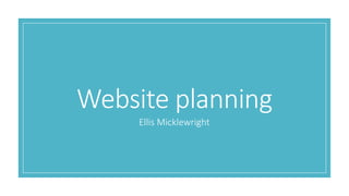 Ellis Micklewright
Website planning
 