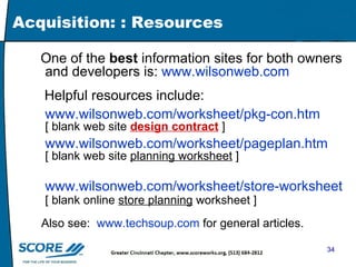 Acquisition: : Resources One of the  best  information sites for both owners and developers is:  www.wilsonweb.com Helpful resources include: www.wilsonweb.com/worksheet/pkg-con.htm [ blank web site  design contract  ] www.wilsonweb.com/worksheet/pageplan.htm [ blank web site  planning worksheet  ] www.wilsonweb.com/worksheet/store-worksheet.htm [ blank online  store planning  worksheet ] Also see:  www.techsoup.com  for general articles. 